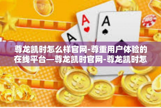 尊龙凯时怎么样官网-尊重用户体验的在线平台—尊龙凯时官网-尊龙凯时怎么样官网