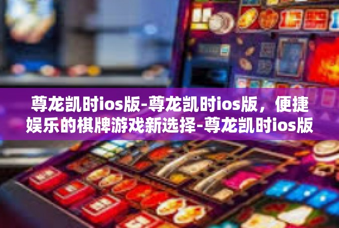 尊龙凯时ios版-尊龙凯时ios版，便捷娱乐的棋牌游戏新选择-尊龙凯时ios版
