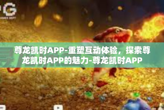 尊龙凯时APP-重塑互动体验，探索尊龙凯时APP的魅力-尊龙凯时APP