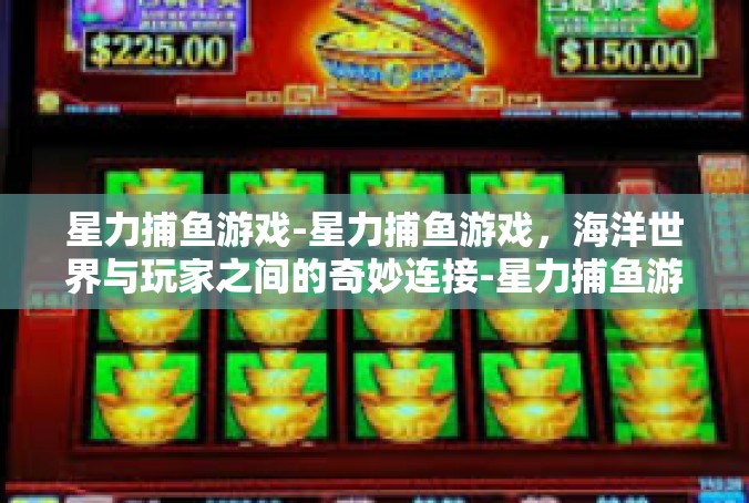 星力捕鱼游戏-星力捕鱼游戏，海洋世界与玩家之间的奇妙连接-星力捕鱼游戏