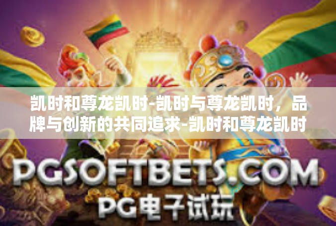 凯时和尊龙凯时-凯时与尊龙凯时，品牌与创新的共同追求-凯时和尊龙凯时