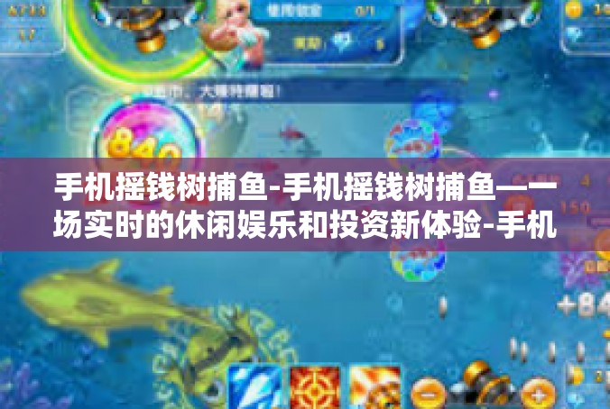 手机摇钱树捕鱼-手机摇钱树捕鱼—一场实时的休闲娱乐和投资新体验-手机摇钱树捕鱼