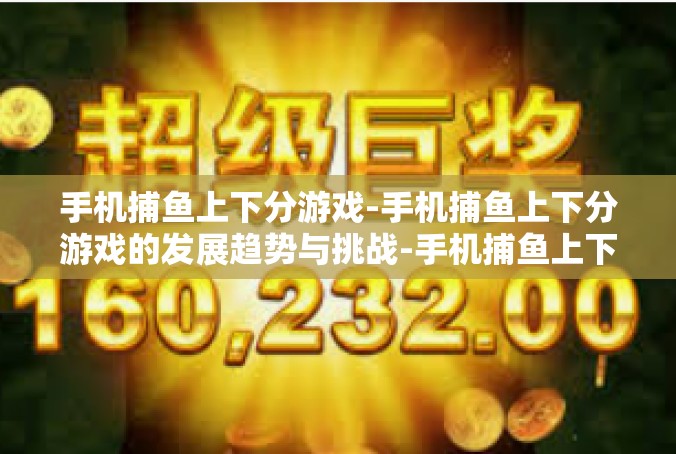 手机捕鱼上下分游戏-手机捕鱼上下分游戏的发展趋势与挑战-手机捕鱼上下分游戏