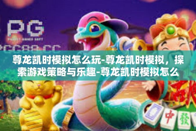尊龙凯时模拟怎么玩-尊龙凯时模拟，探索游戏策略与乐趣-尊龙凯时模拟怎么玩