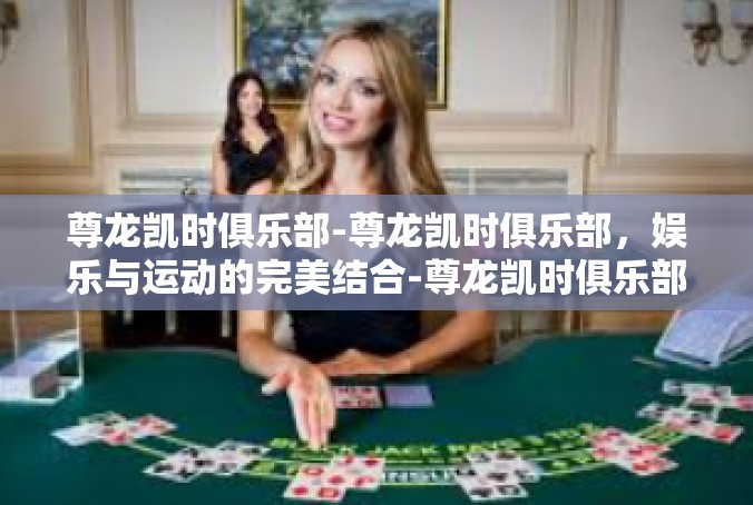 尊龙凯时俱乐部-尊龙凯时俱乐部，娱乐与运动的完美结合-尊龙凯时俱乐部