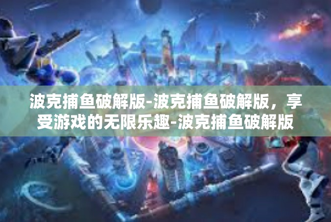 波克捕鱼破解版-波克捕鱼破解版，享受游戏的无限乐趣-波克捕鱼破解版