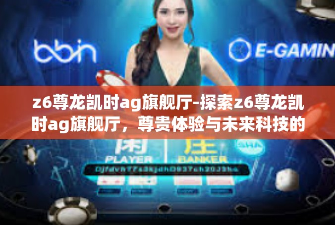 z6尊龙凯时ag旗舰厅-探索z6尊龙凯时ag旗舰厅，尊贵体验与未来科技的完美融合-z6尊龙凯时ag旗舰厅