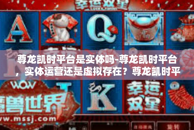 尊龙凯时平台是实体吗-尊龙凯时平台，实体运营还是虚拟存在？尊龙凯时平台是实体吗
