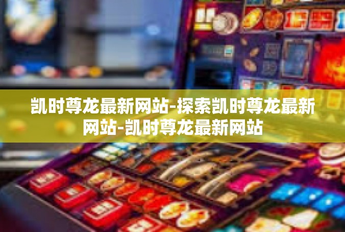 凯时尊龙最新网站-探索凯时尊龙最新网站-凯时尊龙最新网站