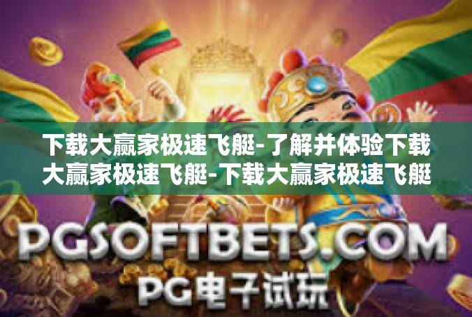 下载大赢家极速飞艇-了解并体验下载大赢家极速飞艇-下载大赢家极速飞艇