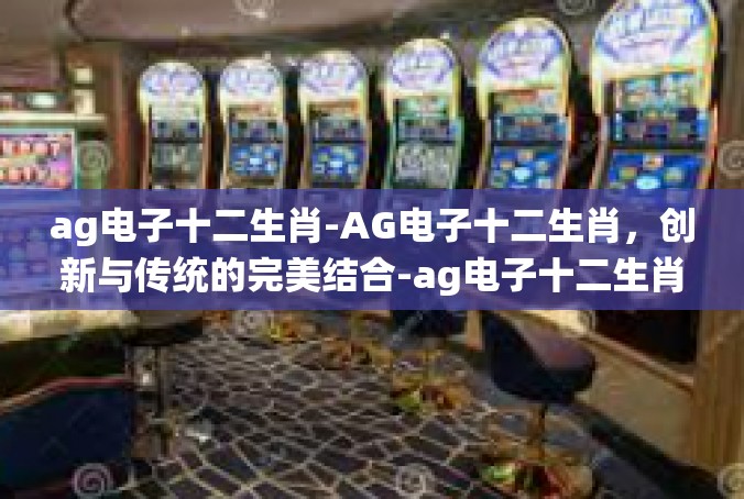 ag电子十二生肖-AG电子十二生肖，创新与传统的完美结合-ag电子十二生肖