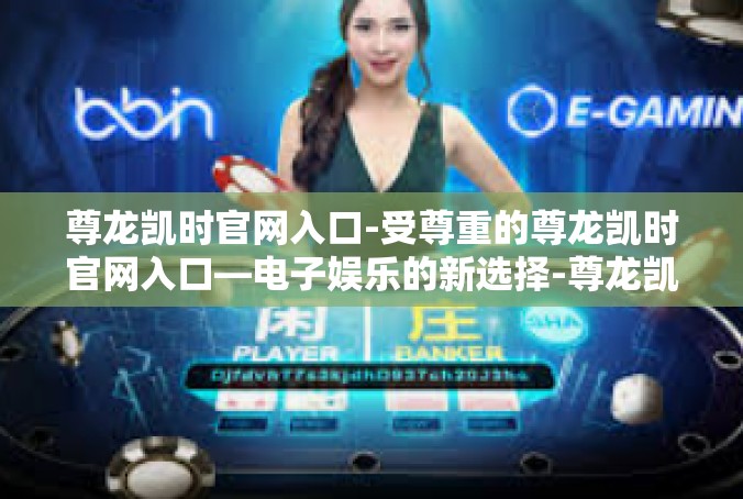 尊龙凯时官网入口-受尊重的尊龙凯时官网入口—电子娱乐的新选择-尊龙凯时官网入口