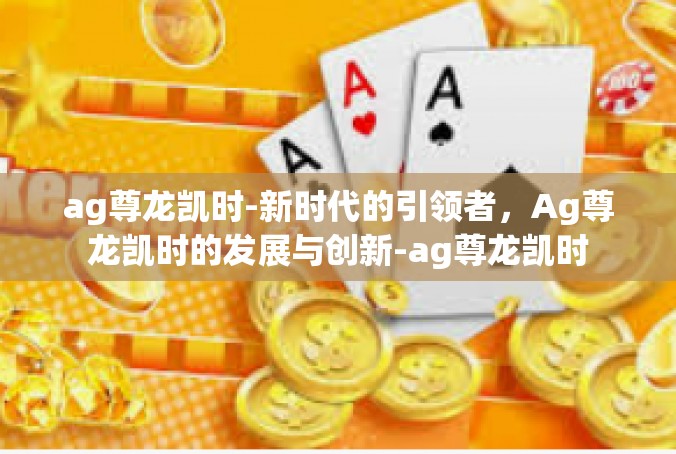 ag尊龙凯时-新时代的引领者，Ag尊龙凯时的发展与创新-ag尊龙凯时