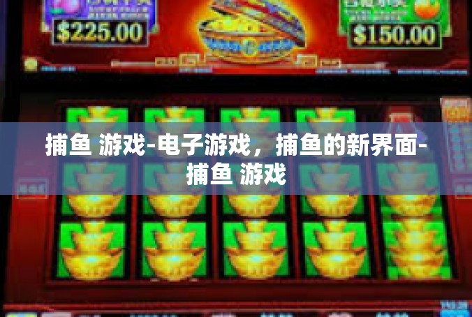 捕鱼 游戏-电子游戏，捕鱼的新界面-捕鱼 游戏