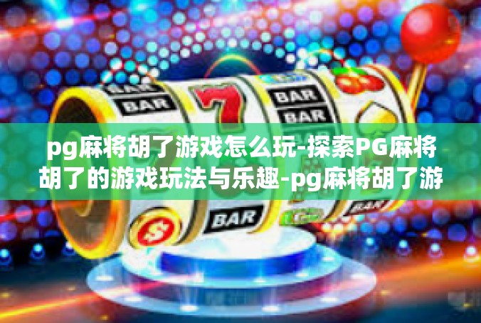 pg麻将胡了游戏怎么玩-探索PG麻将胡了的游戏玩法与乐趣-pg麻将胡了游戏怎么玩