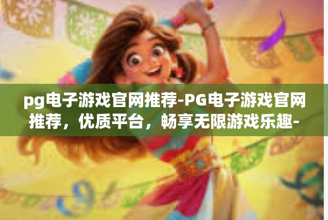 pg电子游戏官网推荐-PG电子游戏官网推荐，优质平台，畅享无限游戏乐趣-pg电子游戏官网推荐
