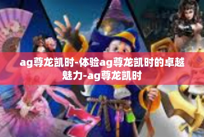 ag尊龙凯时-体验ag尊龙凯时的卓越魅力-ag尊龙凯时