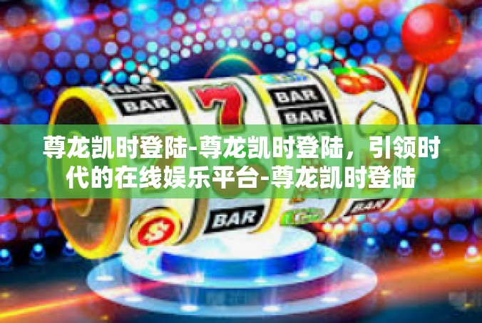 尊龙凯时登陆-尊龙凯时登陆，引领时代的在线娱乐平台-尊龙凯时登陆