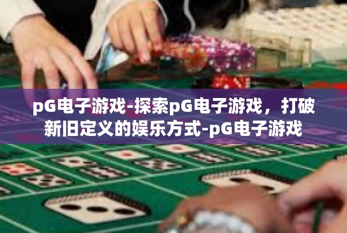 pG电子游戏-探索pG电子游戏，打破新旧定义的娱乐方式-pG电子游戏