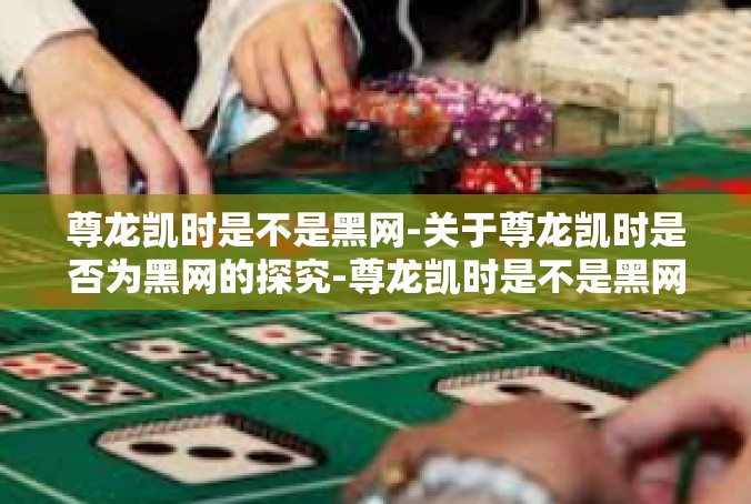 尊龙凯时是不是黑网-关于尊龙凯时是否为黑网的探究-尊龙凯时是不是黑网