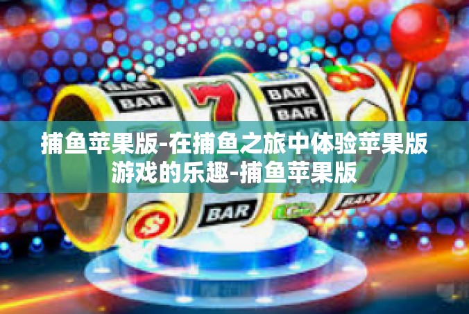 捕鱼苹果版-在捕鱼之旅中体验苹果版游戏的乐趣-捕鱼苹果版