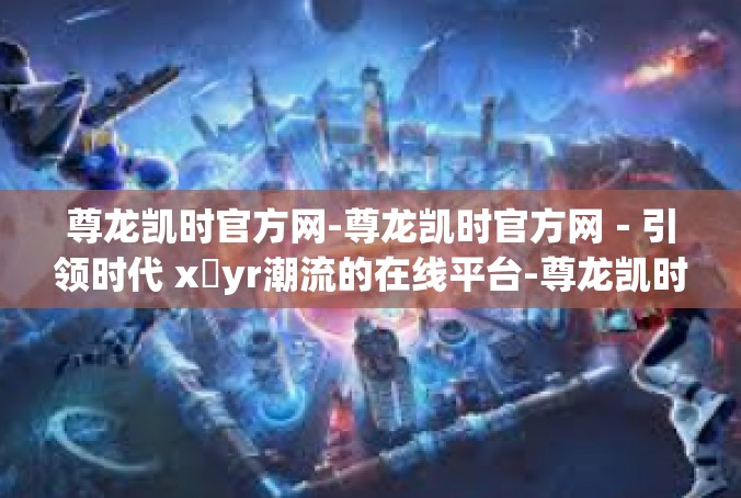 尊龙凯时官方网-尊龙凯时官方网－引领时代 xảyr潮流的在线平台-尊龙凯时官方网