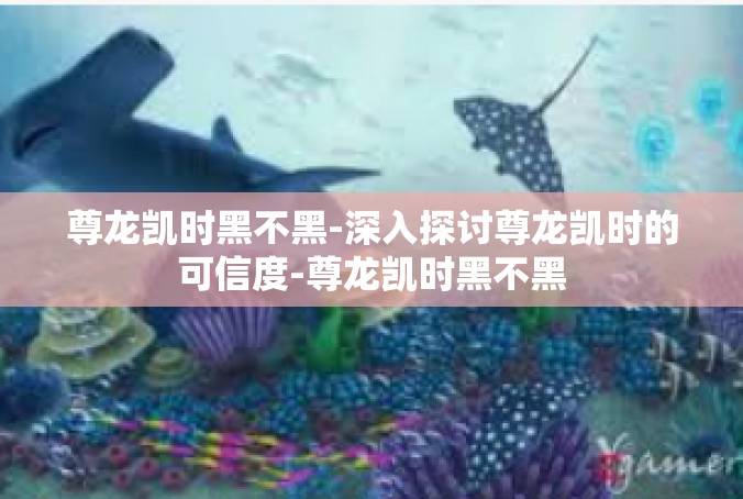 尊龙凯时黑不黑-深入探讨尊龙凯时的可信度-尊龙凯时黑不黑