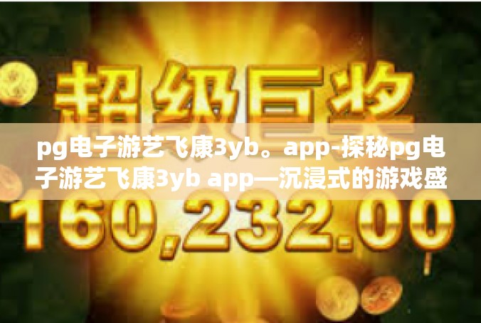 pg电子游艺飞康3yb。app-探秘pg电子游艺飞康3yb app—沉浸式的游戏盛宴-pg电子游艺飞康3yb。app