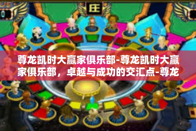尊龙凯时大赢家俱乐部-尊龙凯时大赢家俱乐部，卓越与成功的交汇点-尊龙凯时大赢家俱乐部