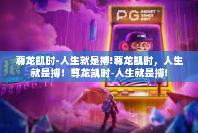 尊龙凯时-人生就是搏!尊龙凯时，人生就是搏！尊龙凯时-人生就是搏!