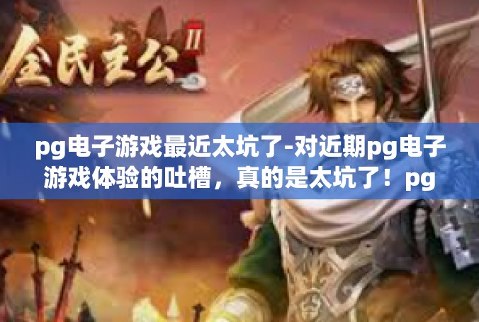 pg电子游戏最近太坑了-对近期pg电子游戏体验的吐槽，真的是太坑了！pg电子游戏最近太坑了