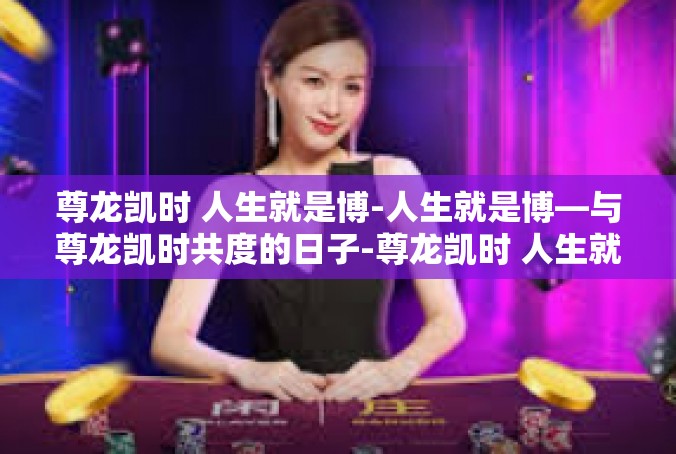 尊龙凯时 人生就是博-人生就是博—与尊龙凯时共度的日子-尊龙凯时 人生就是博