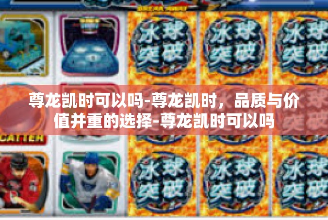 尊龙凯时可以吗-尊龙凯时，品质与价值并重的选择-尊龙凯时可以吗