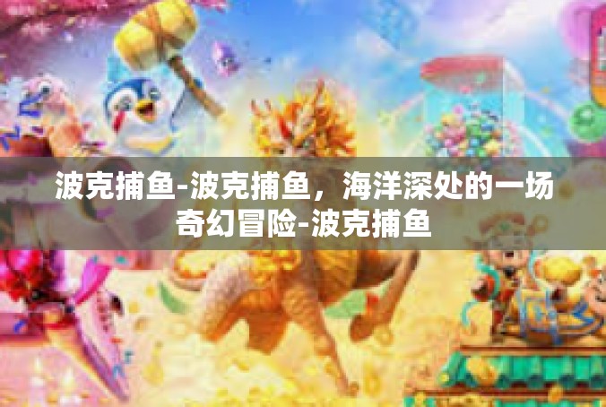 波克捕鱼-波克捕鱼，海洋深处的一场奇幻冒险-波克捕鱼