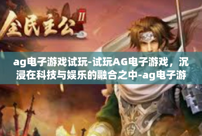 ag电子游戏试玩-试玩AG电子游戏，沉浸在科技与娱乐的融合之中-ag电子游戏试玩