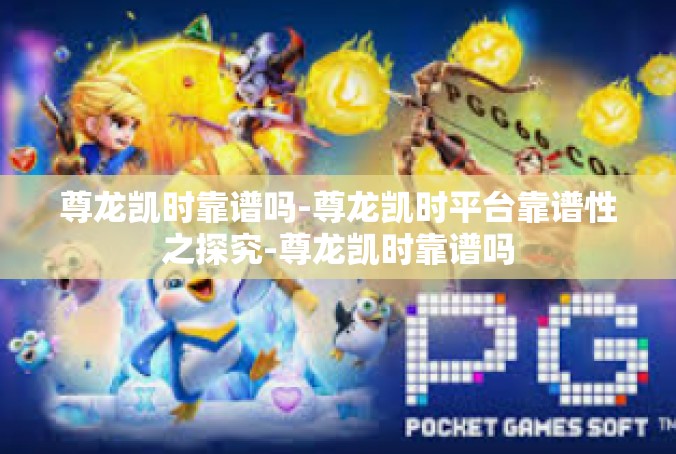 尊龙凯时靠谱吗-尊龙凯时平台靠谱性之探究-尊龙凯时靠谱吗
