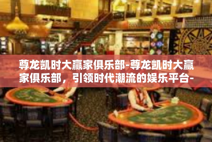 尊龙凯时大赢家俱乐部-尊龙凯时大赢家俱乐部，引领时代潮流的娱乐平台-尊龙凯时大赢家俱乐部