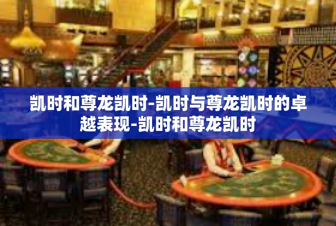 凯时和尊龙凯时-凯时与尊龙凯时的卓越表现-凯时和尊龙凯时