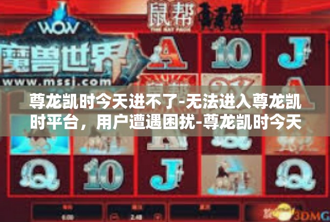 尊龙凯时今天进不了-无法进入尊龙凯时平台，用户遭遇困扰-尊龙凯时今天进不了