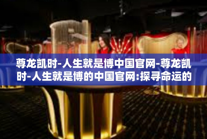 尊龙凯时-人生就是博中国官网-尊龙凯时-人生就是博的中国官网:探寻命运的游戏与智慧-尊龙凯时-人生就是博中国官网