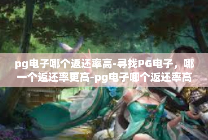 pg电子哪个返还率高-寻找PG电子，哪一个返还率更高-pg电子哪个返还率高