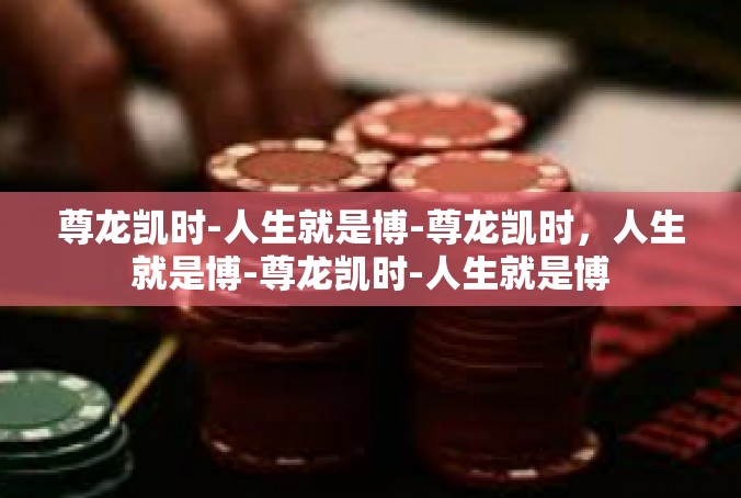 尊龙凯时-人生就是博-尊龙凯时，人生就是博-尊龙凯时-人生就是博