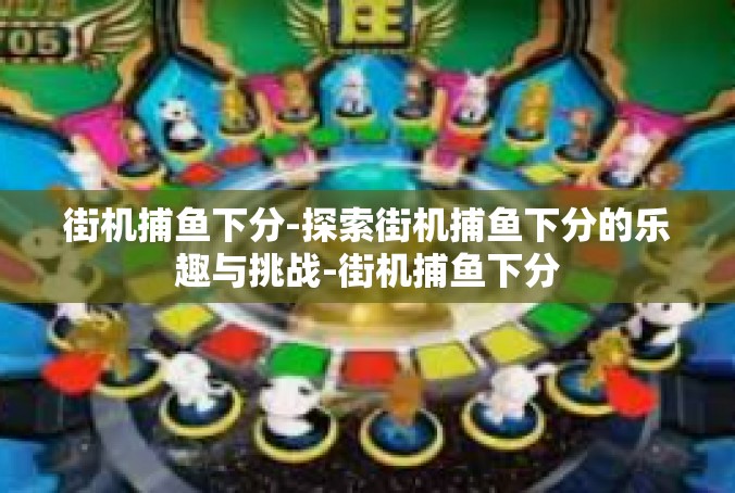 街机捕鱼下分-探索街机捕鱼下分的乐趣与挑战-街机捕鱼下分