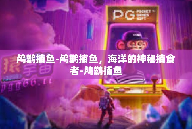 鸬鹚捕鱼-鸬鹚捕鱼，海洋的神秘捕食者-鸬鹚捕鱼