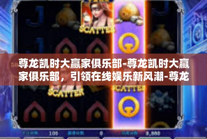 尊龙凯时大赢家俱乐部-尊龙凯时大赢家俱乐部，引领在线娱乐新风潮-尊龙凯时大赢家俱乐部