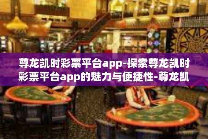 尊龙凯时彩票平台app-探索尊龙凯时彩票平台app的魅力与便捷性-尊龙凯时彩票平台app