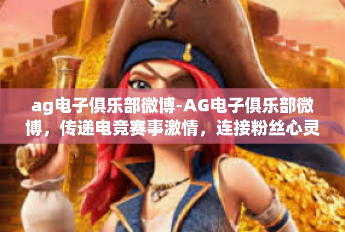 ag电子俱乐部微博-AG电子俱乐部微博，传递电竞赛事激情，连接粉丝心灵-ag电子俱乐部微博