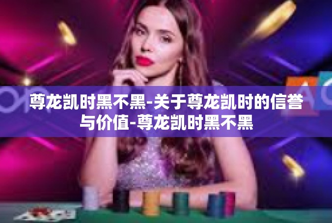 尊龙凯时黑不黑-关于尊龙凯时的信誉与价值-尊龙凯时黑不黑