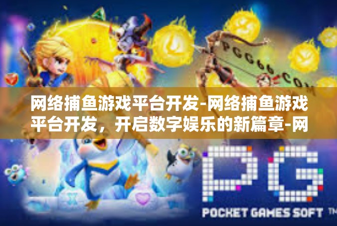 网络捕鱼游戏平台开发-网络捕鱼游戏平台开发，开启数字娱乐的新篇章-网络捕鱼游戏平台开发