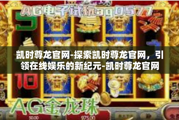 凯时尊龙官网-探索凯时尊龙官网，引领在线娱乐的新纪元-凯时尊龙官网
